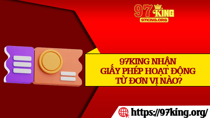 97king Nhận Giấy Phép Hoạt Động Từ Đơn Vị Nào?