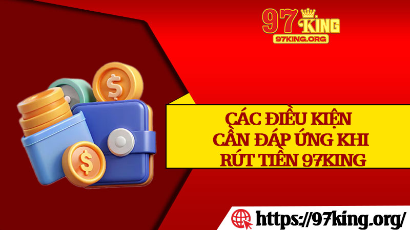 Các Điều Kiện Cần Đáp Ứng Khi Rút Tiền 97king