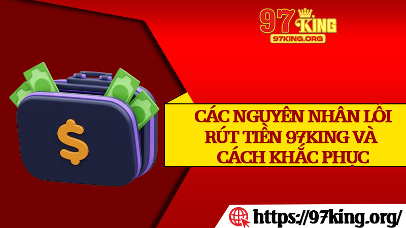 Các Nguyên Nhân Lỗi Rút Tiền 97king và Cách Khắc Phục