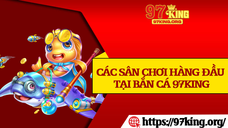 Các Sân Chơi Hàng Đầu Tại Bắn Cá 97King