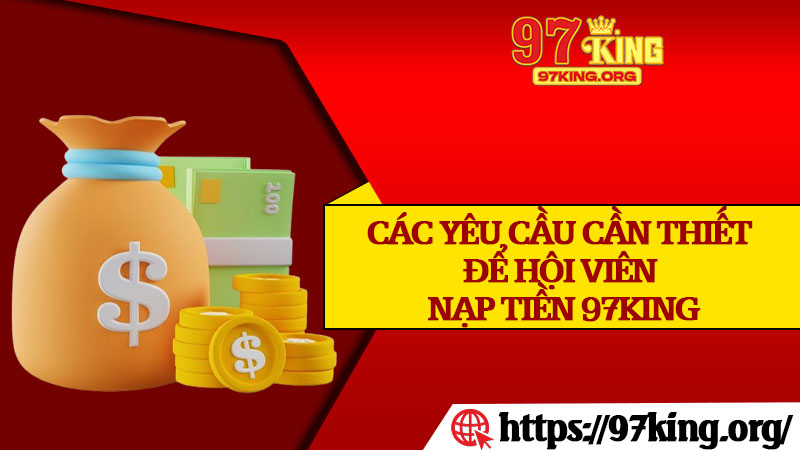 Các Yêu Cầu Cần Thiết Để Hội Viên Nạp Tiền 97king