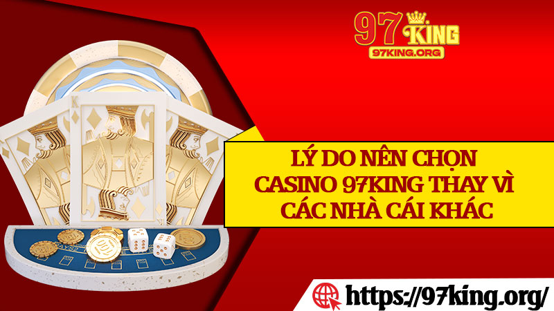 Lý Do Nên Chọn Casino 97king Thay Vì Các Nhà Cái Khác