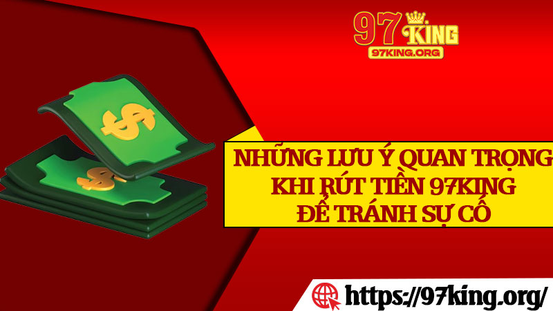 Những Lưu Ý Quan Trọng Khi Rút Tiền 97king Để Tránh Sự Cố