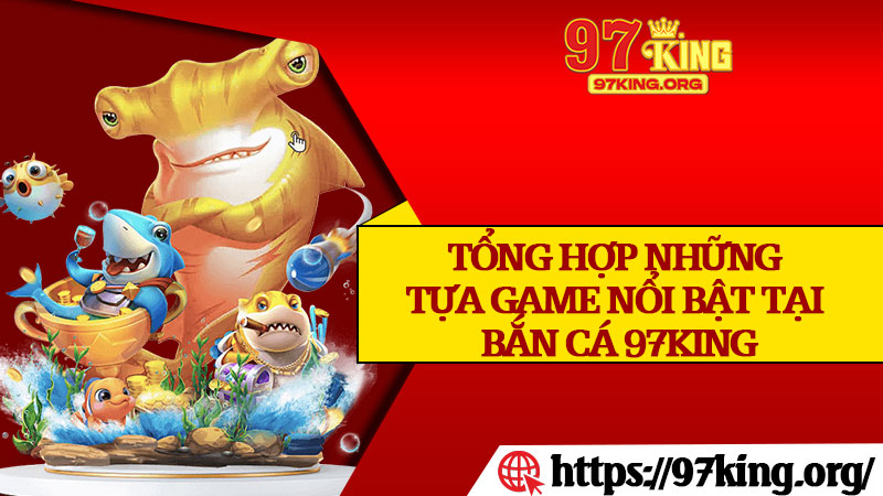 Tổng Hợp Những Tựa Game Nổi Bật Tại Bắn Cá 97King