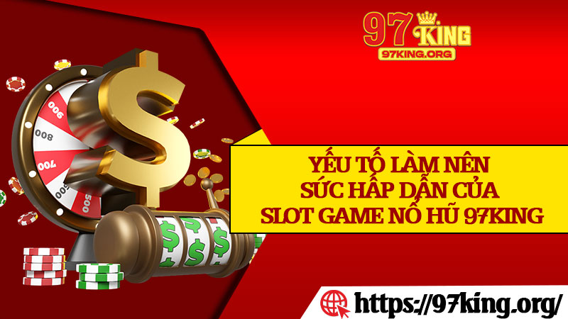 Yếu Tố Làm Nên Sức Hấp Dẫn Của Slot Game Nổ Hũ 97king